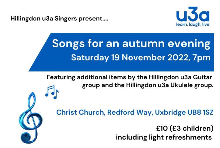 A flyer for the u3a concert. The text reads "Hillingdon u3a Singers present 'Songs for an autumn evening. Saturday 19 November 2022, 7pm" Featuring additional items by the Hillingdon u3a Guitar group and the Hillingdon u3a Ukulele group. Christ Church, Redford Way, Uxbridge. Ticket £10 (£3 for children) including light refreshments."