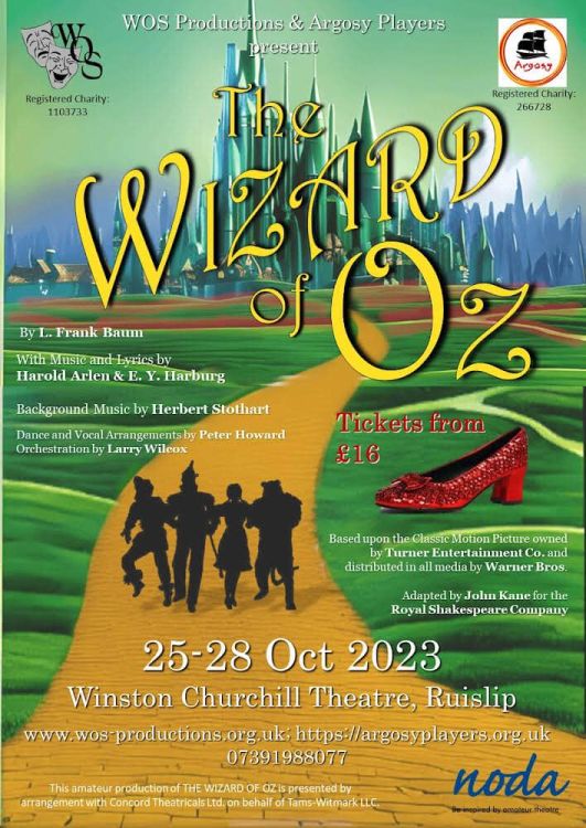 A flyer showing the silhouette of a girl with a lion, scarecrow and tinman walking along a yellow brick road towards emerald green buildings. There is also a red glittery shoe on a field next to the yellow brick road. The text reads “WOS Productions & Argosy Players present ‘The Wizard of Oz’ by L. Frank Baum, with music and lyrics by Harold Arlen & E.Y. Harburg. Background music by Herbert Stothart. Dance and vocal arrangements by Peter Howard. Orchestration by Larry Wilcox. Tickets from £16. Based upon the classic motion picture owned by Turner Entertainment Co. and distributed in all media by Warner Bros. Adapted by John Kane for the Royal Shakespeare Company. 25-28 Oct 2023, Winston Churchill Theatre, Ruislip. www.wos-productions.org.uk; https://argosyplayers.org.uk 07391 988 077. This amateur production of THE WIZARD OF OZ is presented by arrangement with Concord Theatricals Ltd on behalf of Tams-Witmark LLC.